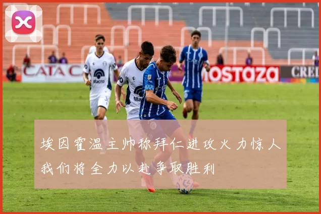 埃因霍温主帅称拜仁进攻火力惊人我们将全力以赴争取胜利