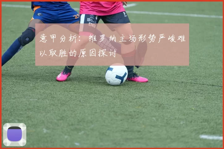 意甲分析：维罗纳主场形势严峻难以取胜的原因探讨
