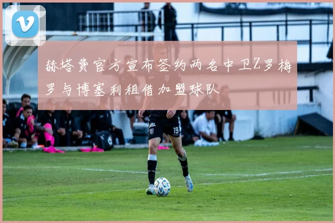 赫塔费官方宣布签约两名中卫Z罗梅罗与博塞利租借加盟球队