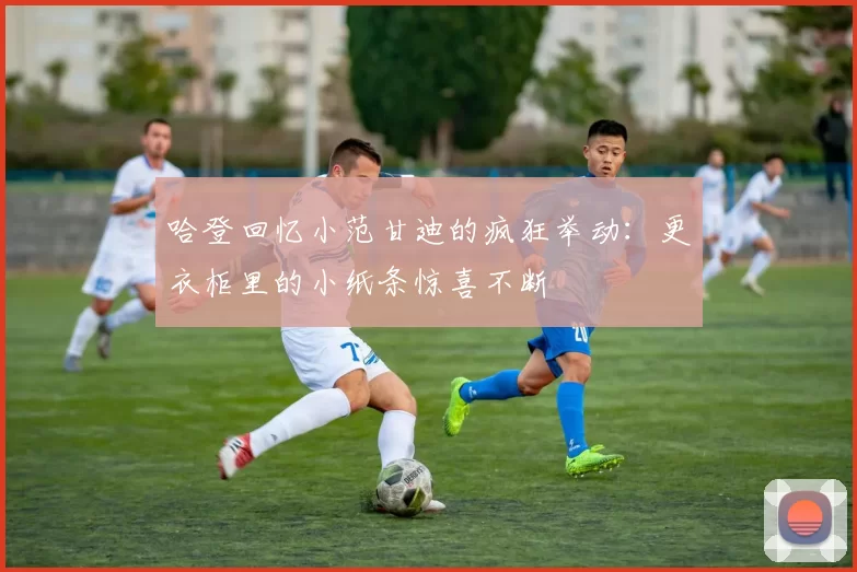 哈登回忆小范甘迪的疯狂举动：更衣柜里的小纸条惊喜不断