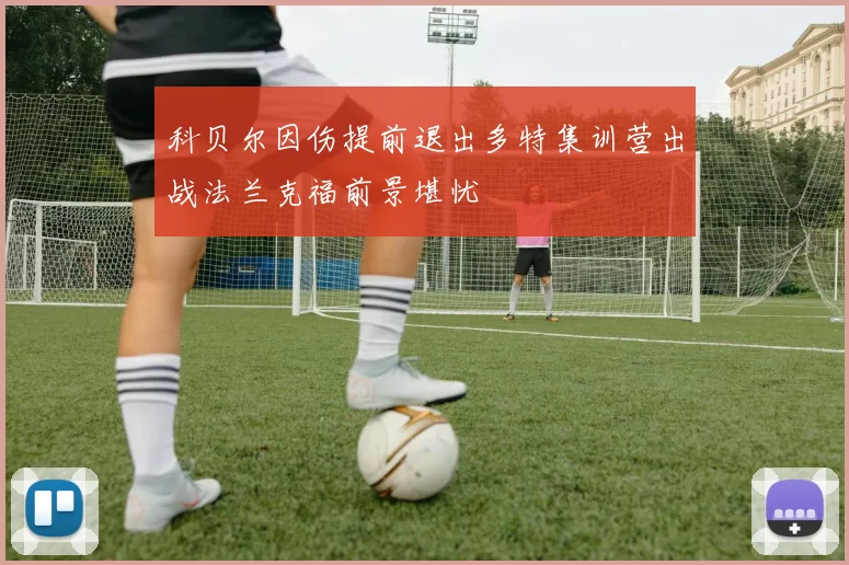 科贝尔因伤提前退出多特集训营出战法兰克福前景堪忧