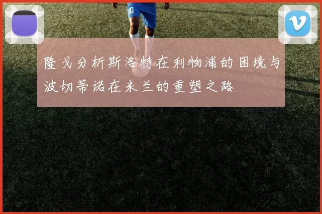 隆戈分析斯洛特在利物浦的困境与波切蒂诺在米兰的重塑之路