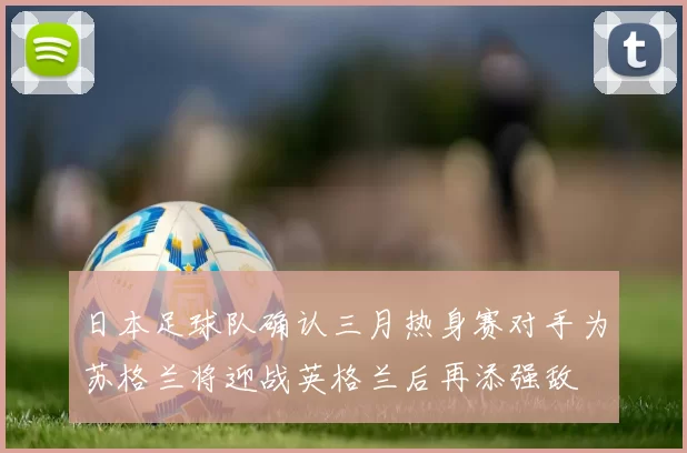 日本足球队确认三月热身赛对手为苏格兰将迎战英格兰后再添强敌