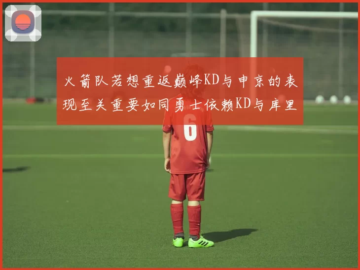 火箭队若想重返巅峰KD与申京的表现至关重要如同勇士依赖KD与库里
