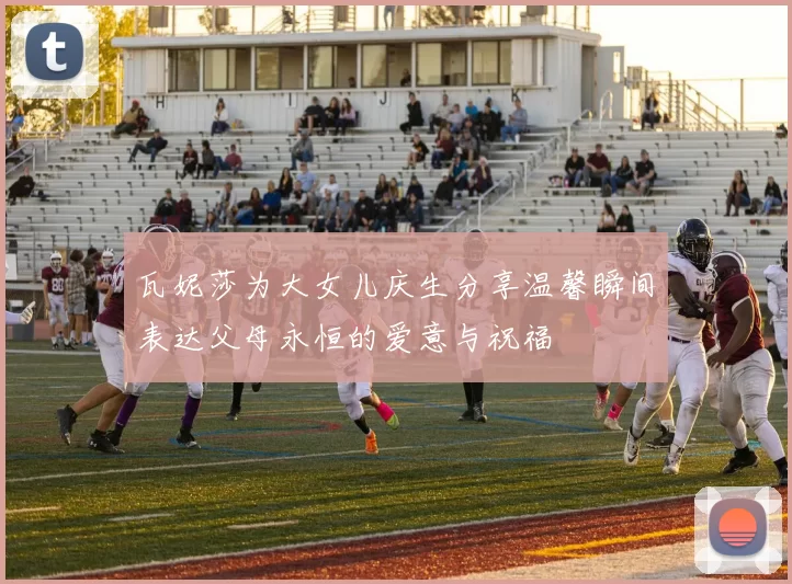 瓦妮莎为大女儿庆生分享温馨瞬间表达父母永恒的爱意与祝福