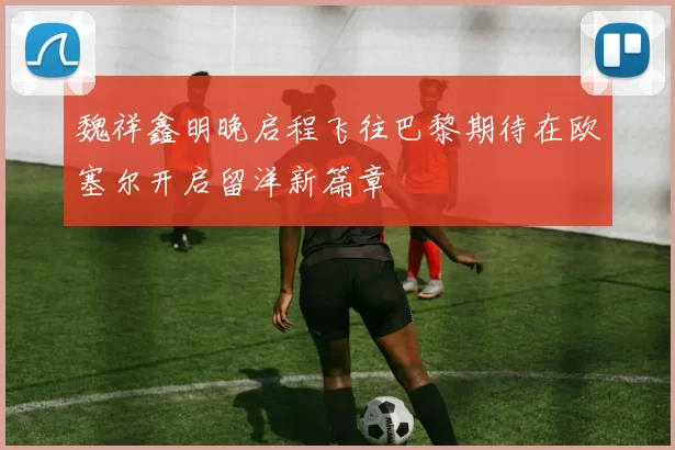 魏祥鑫明晚启程飞往巴黎期待在欧塞尔开启留洋新篇章